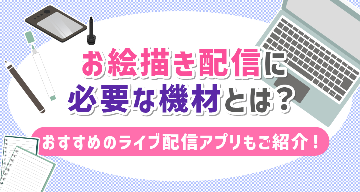 お絵描き配信に必要な機材とは おすすめのライブ配信アプリもご紹介 Liver Campus ライバーキャンパス