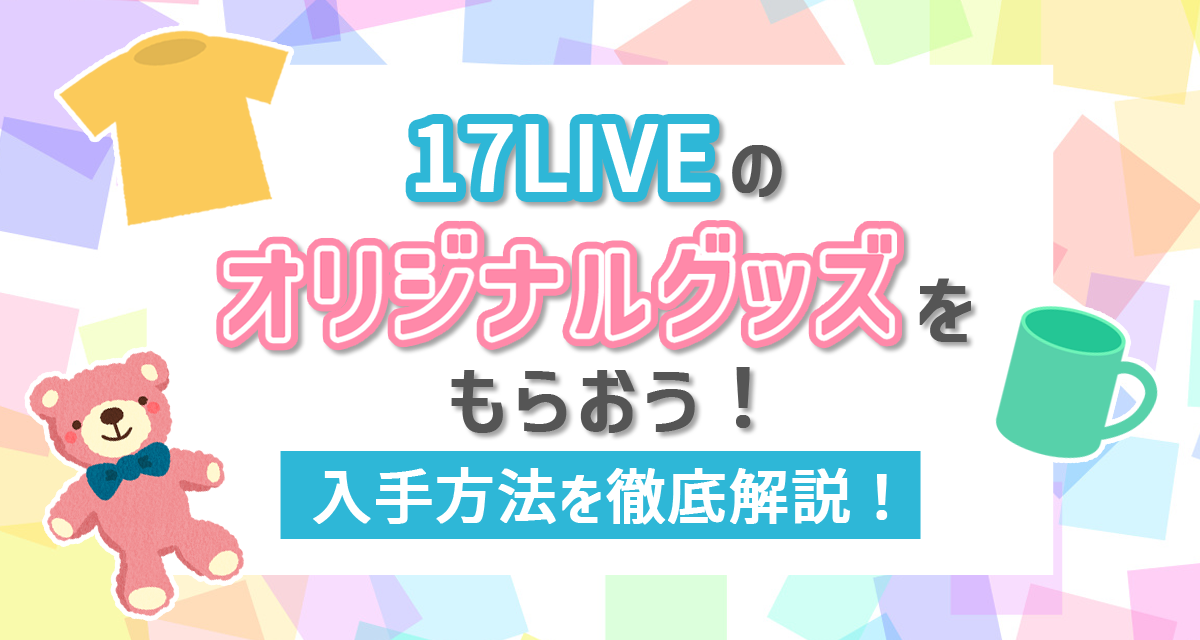 17LIVEのオリジナルグッズをもらおう！入手方法を徹底解説！ | LIVER CAMPUS-ライバーキャンパス-